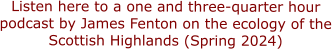 Listen here to a one and three-quarter hour podcast by James Fenton on the ecology of the Scottish Highlands (Spring 2024)